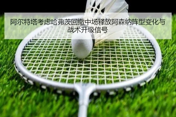 阿尔特塔考虑哈弗茨回撤中场释放阿森纳阵型变化与战术升级信号
